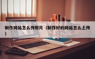 呼和浩特制作网站怎么传照片（制作好的网站怎么上传）