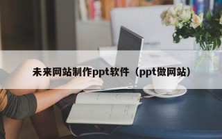 呼和浩特未来网站制作ppt软件（ppt做网站）