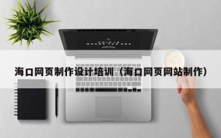 呼和浩特海口网页制作设计培训（海口网页网站制作）
