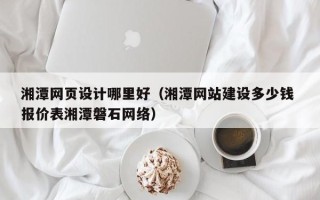 呼和浩特湘潭网页设计哪里好（湘潭网站建设多少钱 报价表湘潭磐石网络）