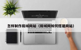 呼和浩特怎样制作局域网站（局域网如何搭建网站）