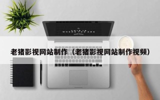 呼和浩特老猪影视网站制作（老猪影视网站制作视频）