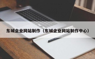 呼和浩特东城企业网站制作（东城企业网站制作中心）
