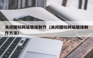 呼和浩特关闭图标网站链接制作（关闭图标网站链接制作方法）
