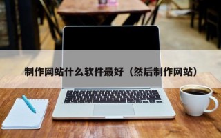呼和浩特制作网站什么软件最好（然后制作网站）