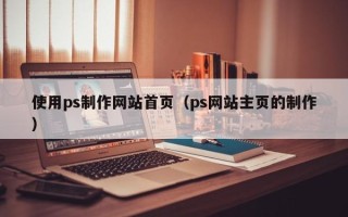 呼和浩特使用ps制作网站首页（ps网站主页的制作）