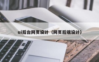 呼和浩特ui后台网页设计（网页后端设计）