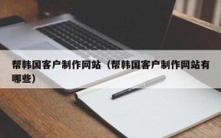 呼和浩特帮韩国客户制作网站（帮韩国客户制作网站有哪些）